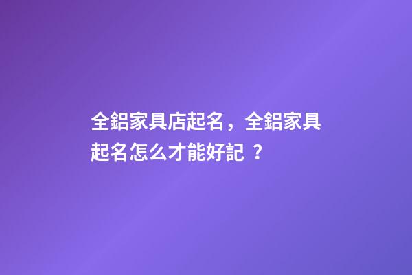 全鋁家具店起名，全鋁家具起名怎么才能好記？-第1張-店鋪起名-玄機(jī)派